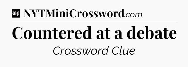 Countered at a debate Crossword Clue