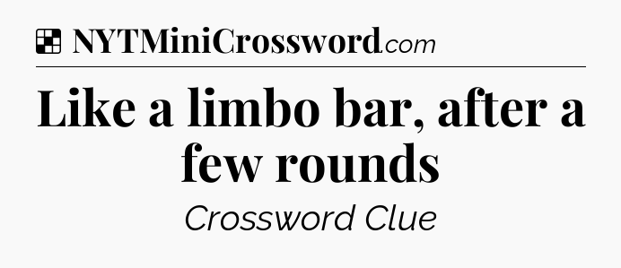 Solution: Like a limbo bar, after a few rounds - NYT Crossword