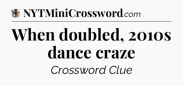 When doubled, 2010s dance craze Crossword Clue