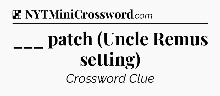Solution: ___ patch (Uncle Remus setting) - NYT Crossword