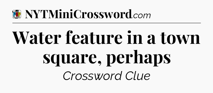 Water feature in a town square, perhaps Crossword Clue