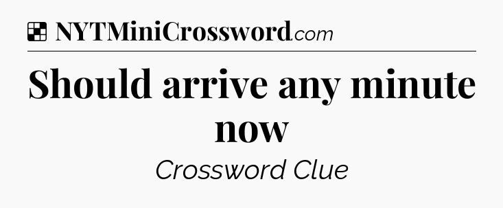Solution: Should arrive any minute now - NYT Crossword