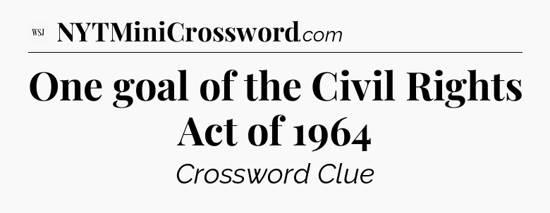One goal of the Civil Rights Act of 1964 - WSJ Crossword