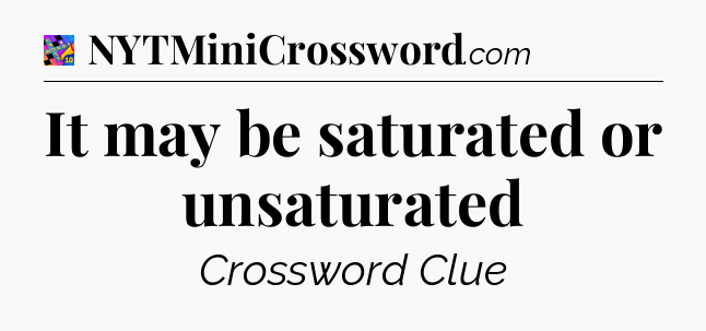 It may be saturated or unsaturated Crossword Clue