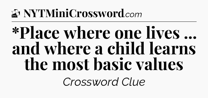 *Place where one lives ... and where a child learns the most basic values - Daily Themed Classic Crossword