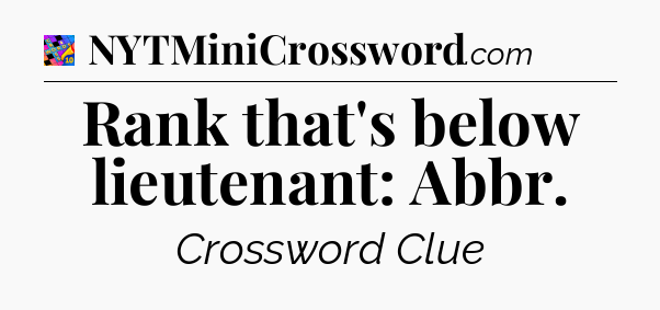 Rank that's below lieutenant: Abbr Crossword Clue