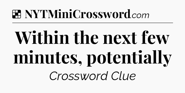 Solution: Within the next few minutes, potentially - NYT Crossword