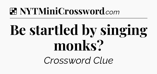Solution: Be startled by singing monks - NYT Crossword