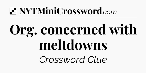 Solution: Org. concerned with meltdowns - NYT Crossword
