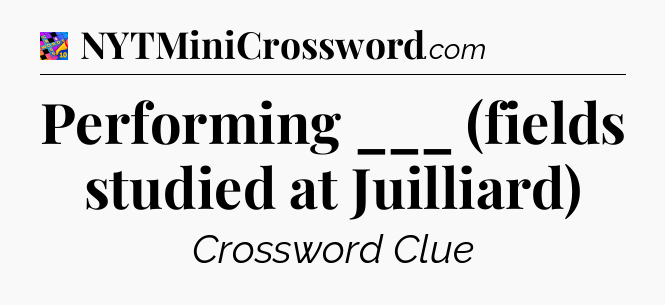 Performing ___ (fields studied at Juilliard) Crossword Clue