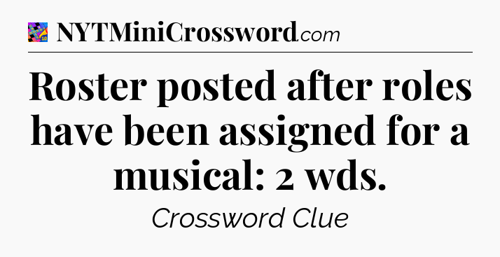 Roster posted after roles have been assigned for a musical: 2 wds Crossword Clue