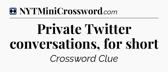 Solution: Private Twitter conversations, for short - NYT Mini Crossword
