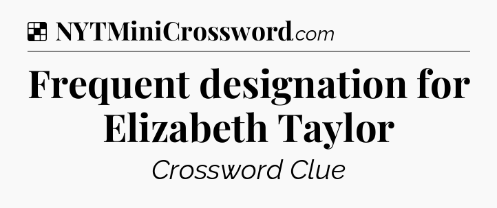 Solution: Frequent designation for Elizabeth Taylor - NYT Crossword