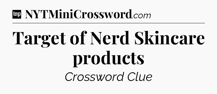 Target of Nerd Skincare products Crossword Clue