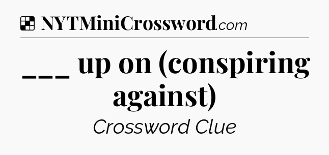 Solution: ___ up on (conspiring against) - NYT Crossword