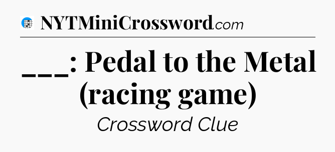 ___: Pedal to the Metal (racing game) Crossword Clue