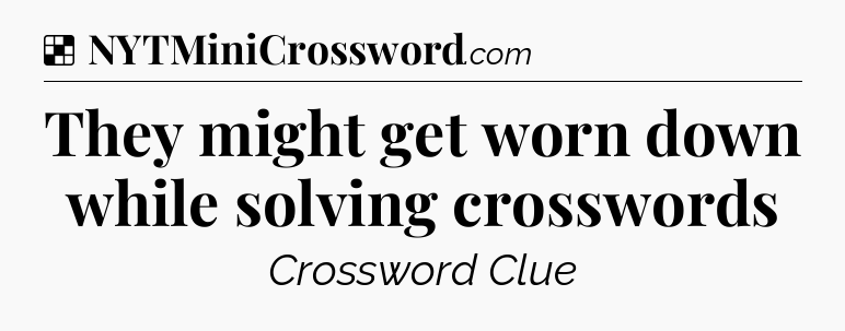 Solution: They might get worn down while solving crosswords - NYT Crossword