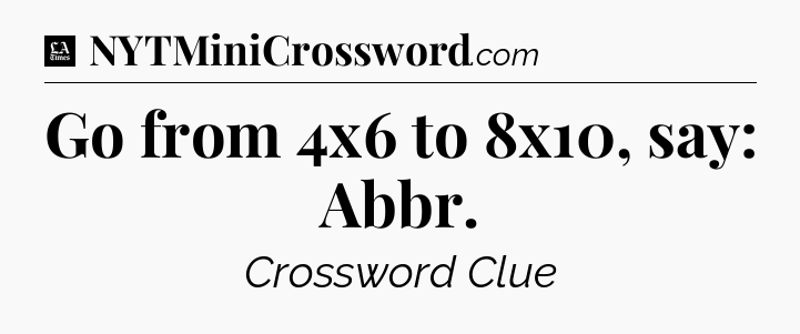 Go from 4x6 to 8x10, say: Abbr - LA Times Crossword
