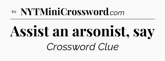 Assist an arsonist, say - WSJ Crossword