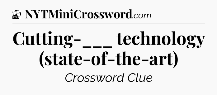 Cutting-___ technology (state-of-the-art) - Daily Themed Classic Crossword
