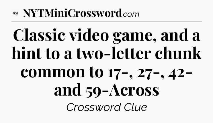 Classic video game, and a hint to a two-letter chunk common to 17-, 27-, 42- and 59-Across - WSJ Crossword