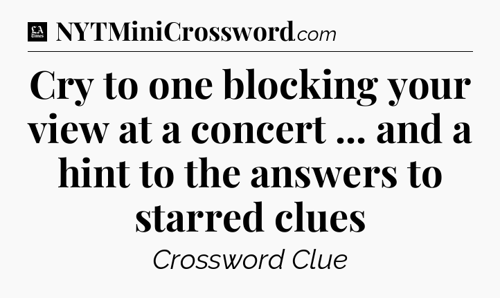 Cry to one blocking your view at a concert ... and a hint to the answers to starred clues - LA Times Crossword