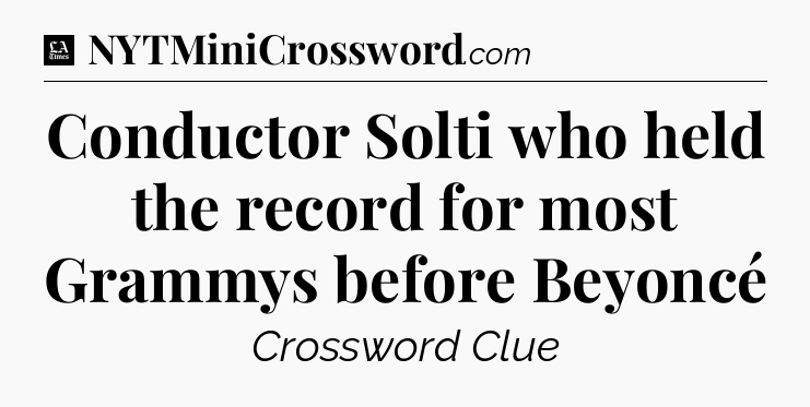 Conductor Solti who held the record for most Grammys before Beyoncé - LA Times Crossword