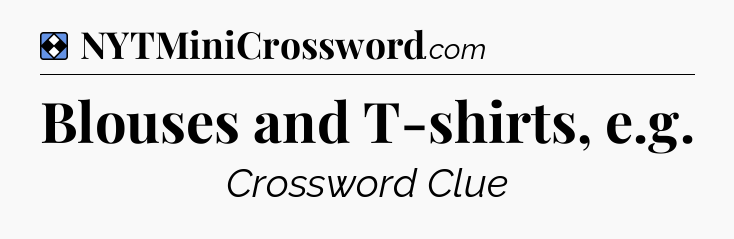 Solution: Blouses and T-shirts, e.g - NYT Mini Crossword