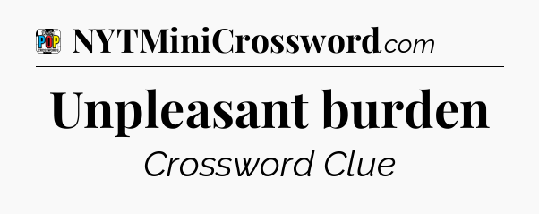 Unpleasant burden Crossword Clue