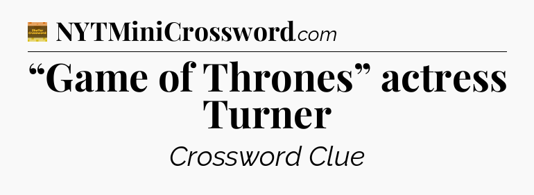 “Game of Thrones” actress Turner - Eugene Sheffer Crossword