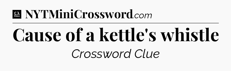 Cause of a kettle's whistle - LA Times Crossword