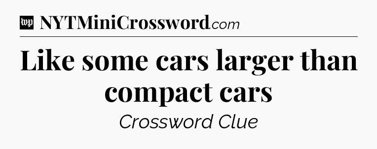 Like some cars larger than compact cars Crossword Clue