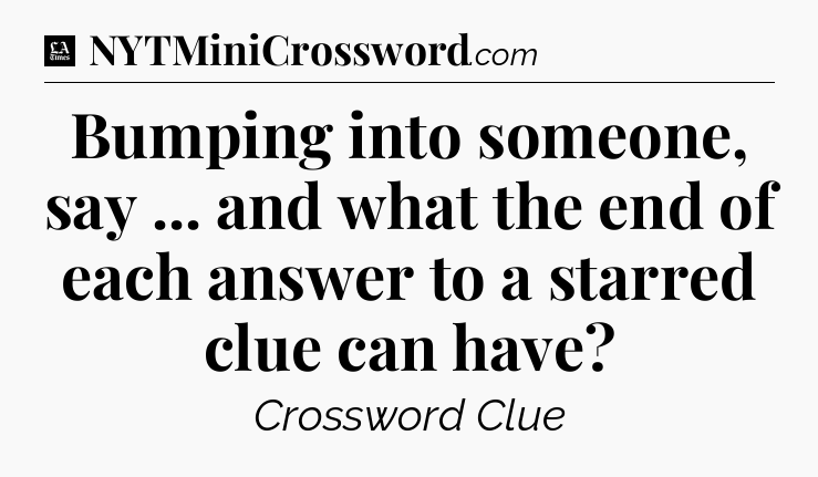 Bumping into someone, say ... and what the end of each answer to a starred clue can have - LA Times Crossword