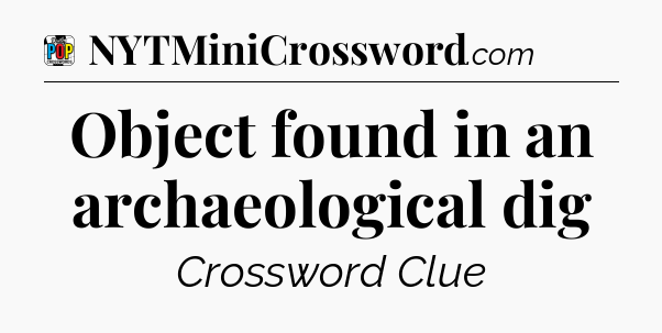 Object found in an archaeological dig Crossword Clue