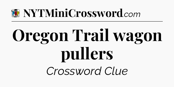 Oregon Trail wagon pullers Crossword Clue