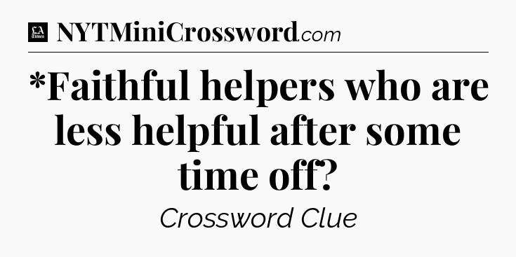 *Faithful helpers who are less helpful after some time off - LA Times Crossword