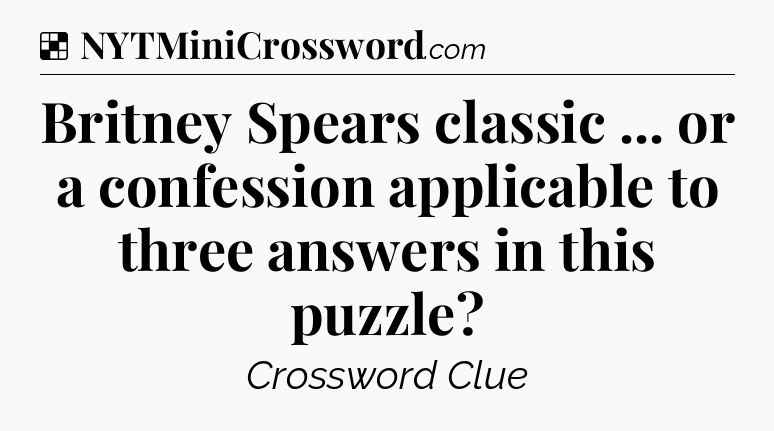 Solution: Britney Spears classic ... or a confession applicable to three answers in this puzzle - NYT Crossword