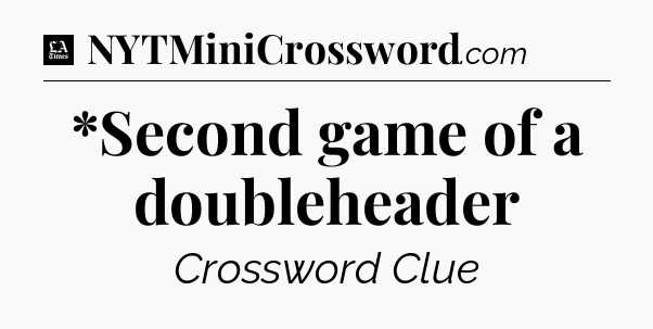 *Second game of a doubleheader - LA Times Crossword