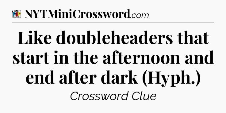 Like doubleheaders that start in the afternoon and end after dark (Hyph.) Crossword Clue