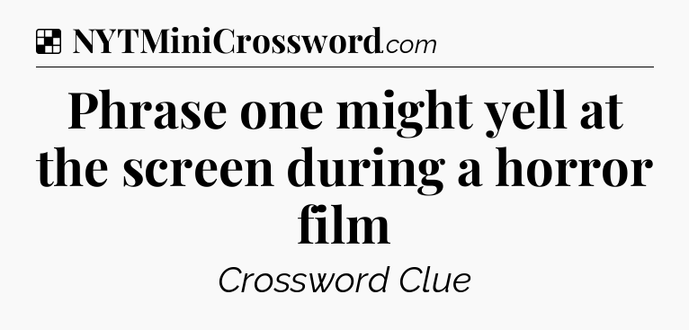 Solution: Phrase one might yell at the screen during a horror film - NYT Crossword