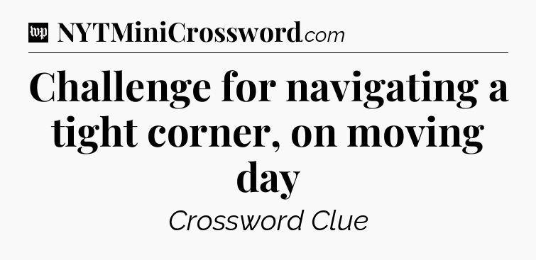 Challenge for navigating a tight corner, on moving day Crossword Clue