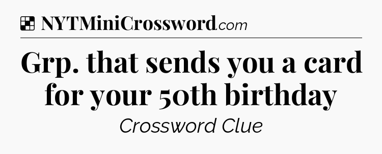 Solution: Grp. that sends you a card for your 50th birthday - NYT Crossword