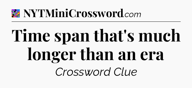 Time span that's much longer than an era Crossword Clue