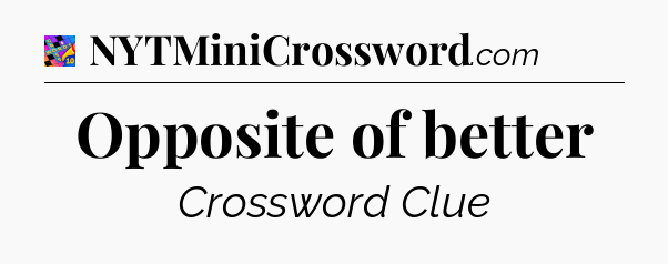 Opposite of better Crossword Clue