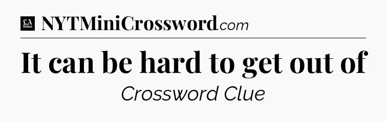 It can be hard to get out of - LA Times Crossword