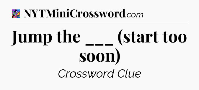 Jump the ___ (start too soon) Crossword Clue