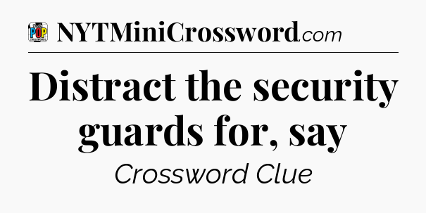 Distract the security guards for, say Crossword Clue