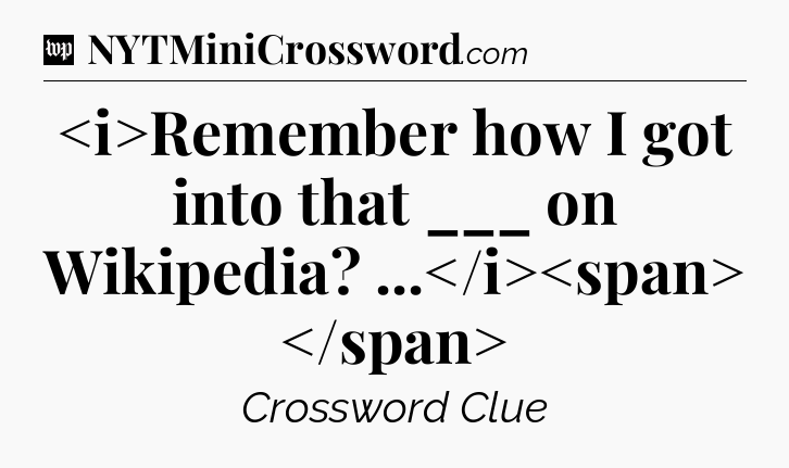 Remember how I got into that ___ on Wikipedia? ...
 Crossword Clue