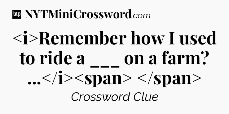Remember how I used to ride a ___ on a farm? ...
 Crossword Clue