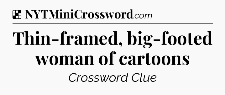 Solution: Thin-framed, big-footed woman of cartoons - NYT Crossword